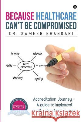 Because Healthcare Can't Be Compromised: Accreditation Journey - A Guide to Implement Quality Standards in Your Dental Practice Dr Sameer Bhandari 9781946556851 Notion Press, Inc.