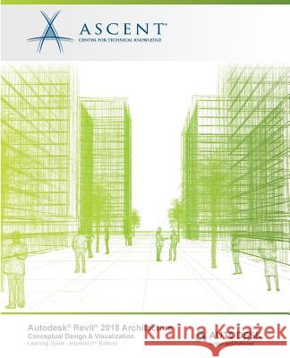 Autodesk Revit 2018 Architecture Conceptual Design and Visualization Imperial: Autodesk Authorized Publisher Ascent -. Center for Technical Knowledge 9781946571496 Ascent, Center for Technical Knowledge