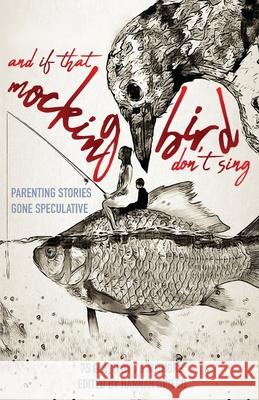 And If That Mockingbird Don't Sing: Parenting Stories Gone Speculative Aubrey Hirsch Olivia Campbell Demisty D. Bellinger 9781946580320