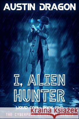 I, Alien Hunter (Liquid Cool, Book 5): The Cyberpunk Detective Series Austin Dragon 9781946590589 Well-Tailored Books