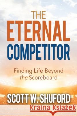 The Eternal Competitor: Finding Life Beyond the Scoreboard Scott W. Shuford 9781946615053 High Bridge Books