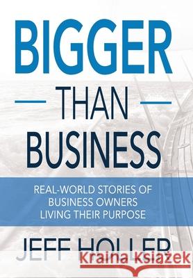 Bigger Than Business: Real-World Stories of Business Owners Living Their Purpose Jeff Holler 9781946615176