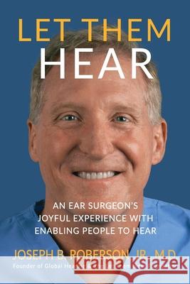 Let Them Hear: An Ear Surgeon's Joyful Experience with Enabling People to Hear Joseph B., Jr. Roberson 9781946615336 High Bridge Books LLC