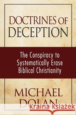 Doctrines of Deception: The Conspiracy to Systematically Erase Biblical Christianity Michael Dolan 9781946615473