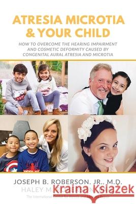 Atresia Microtia and Your Child: How to Overcome the Hearing Impairment and Cosmetic Deformity Caused by Congenital Aural Atresia and Microtia Haley M. Roberso Joseph B., Jr. Roberson 9781946615701 High Bridge Books LLC
