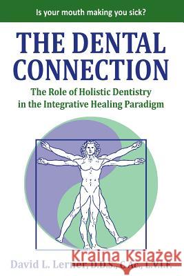 The Dental Connection: The Role of Holistic Dentistry in the Integrative Healing Paradigm David L. Lerner 9781946629395 Performance Publishing Group