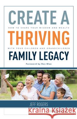 Create a Thriving Family Legacy: How to Share Your Wisdom and Wealth with Your Children and Grandchildren Jeff Rogers 9781946633040