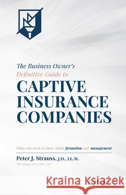 The Business Owner's Definitive Guide to Captive Insurance Companies: What You Need to Know about Formation and Management Peter J. Strauss 9781946633071 Forbesbooks