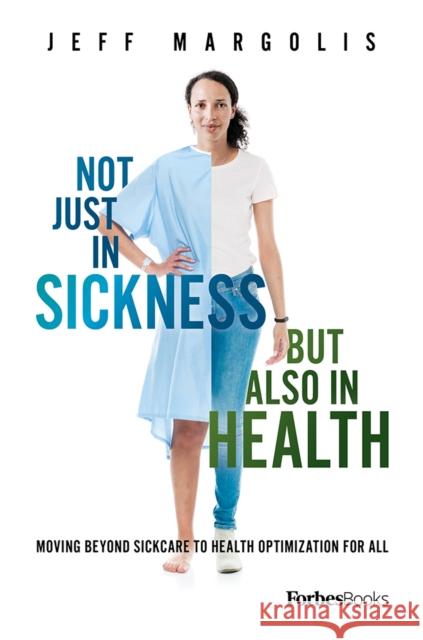 Not Just in Sickness But Also in Health: Moving Beyond Sickcare to Health Optimization for All Jeff Margolis 9781946633897