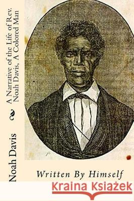 A Narrative of the Life of Rev. Noah Davis, A Colored Man: Written By Himself Davis, Noah 9781946640130 Historic Publishing