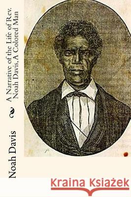 A Narrative of the Life of Rev. Noah Davis, A Colored Man: Written By Himself Davis, Noah 9781946640314 Historic Publishing