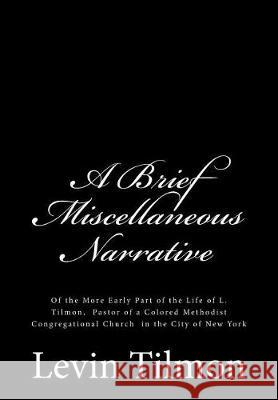 A Brief Miscellaneous Narrative: Of the More Early Part of the Life of L. Tilmon, Pastor of a Colored Methodist Congregational Church in the City of N Levin Tilmon 9781946640338