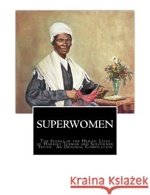 Superwomen: The Scenes in the Heroic Lives of Harriet Tubman and Sojourner Truth Sarah H. Bradford Sojourner Truth Olive Gilbert 9781946640413