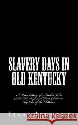 Slavery Days in Old Kentucky: A True Story of a Father Who Sold His Wife and Four Children. By One of the Children Johnson, Isaac 9781946640611