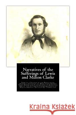 Narratives of the Sufferings of Lewis and Milton Clarke: Sons of a Soldier of the Revolution, During a Captivity of More Than Twenty Years Among the S Lewis Garrard Clarke Milton Clarke 9781946640628