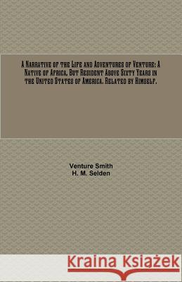 A Narrative of the Life and Adventures of Venture: A Native of Africa, But Resident Above Sixty Years in the United States of America. Related by Hims Venture Smith H. M. Selden 9781946640789