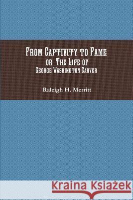 From Captivity to Fame: Or The Life of George Washington Carver Merritt, Raleigh H. 9781946640802 Historic Publishing