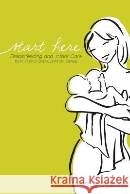 Start Here: Breastfeeding and Infant Care with Humor and Common Sense Kathleen F. McCue Erin McCue 9781946665065
