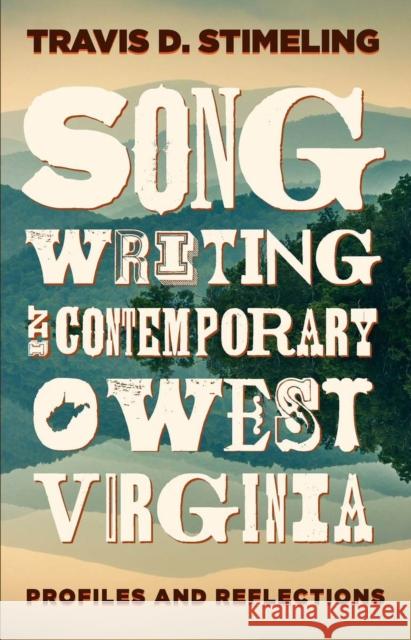 Songwriting in Contemporary West Virginia: Profiles and Reflections Travis D. Stimeling 9781946684271 West Virginia University Press