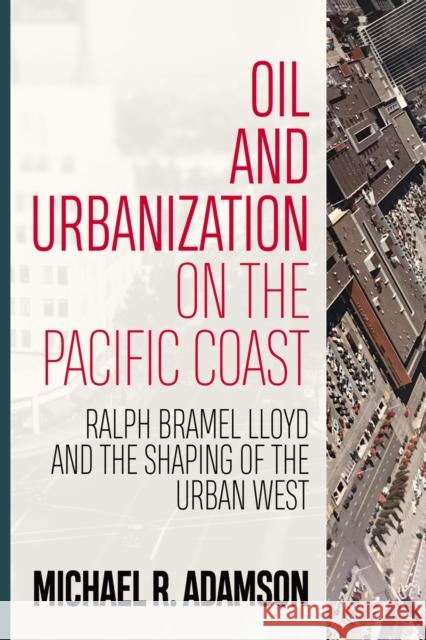 Oil and Urbanization on the Pacific Coast: Ralph Bramel Lloyd and the Shaping of the Urban West Michael R. Adamson 9781946684363 West Virginia University Press
