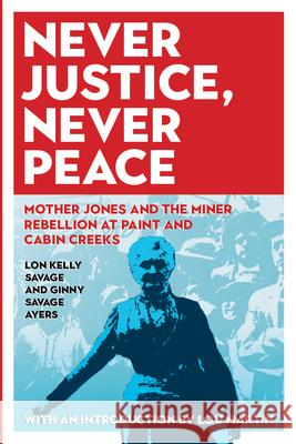 Never Justice, Never Peace: Mother Jones and the Miner Rebellion at Paint and Cabin Creeks Ginny Savage Ayers Lon Kelly Savage Lou Martin 9781946684370 West Virginia University Press