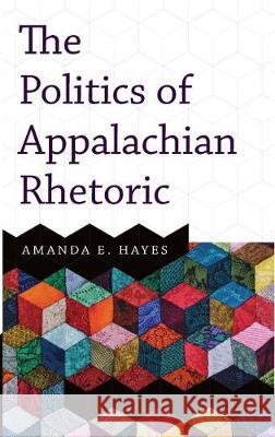 The Politics of Appalachian Rhetoric Amanda E. Hayes 9781946684455 West Virginia University Press