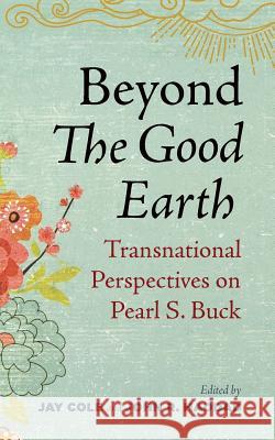 Beyond the Good Earth: Transnational Perspectives on Pearl S. Buck Jay Cole John R. Haddad 9781946684752 West Virginia University Press