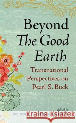 Beyond The Good Earth: Transnational Perspectives on Pearl S. Buck Cole, Jay 9781946684776