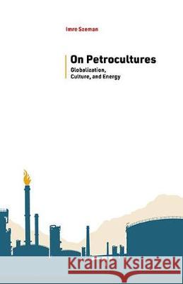 On Petrocultures: Globalization, Culture, and Energy Imre Szeman 9781946684875 West Virginia University Press