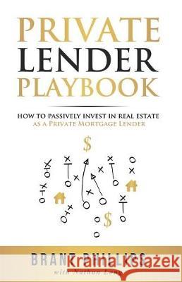 Private Lender Playbook: How to Passively Invest in Real Estate as a Private Mortgage Lender Brant Phillips 9781946694188