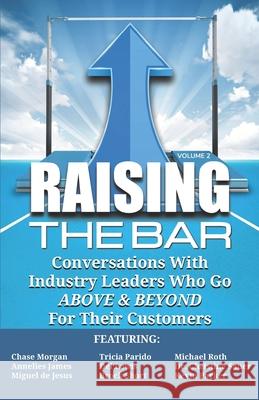 Raising the Bar Volume 2: Conversations with Industry Leaders Who Go ABOVE & BEYOND For Their Customers Tricia Parido Michael Roth Annelies James 9781946694430 Authority Media Publishing