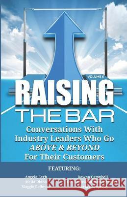 Raising the Bar Volume 6: Conversations with Industry Leaders Who Go ABOVE & BEYOND for Their Customers Dawna Campbell Melia Diana Melissa Balizan 9781946694447 Authority Media Publishing