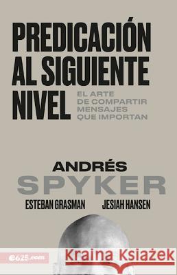 Predicación Al Siguiente Nivel: El Arte de Compartir Mensajes Que Importan Spyker, Andres 9781946707451 E625