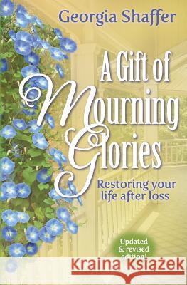 A Gift of Mourning Glories: Restoring Your Life After Loss Georgia Shaffer 9781946708021