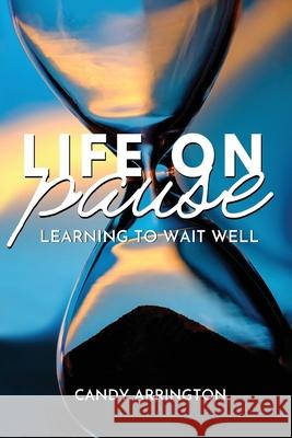 Life on Pause: Learning to Wait Well Candy Arrington 9781946708601