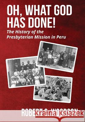 Oh, What God Has Done!: The History of the Presbyterian Mission in Peru Robert C. Woodson 9781946730053 Insignis Interactive