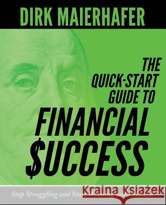 The Quick-Start Guide to Financial Success: Stop Struggling and Start Winning with Money! Dirk Maierhafer 9781946730084 Dirk Maierhafer