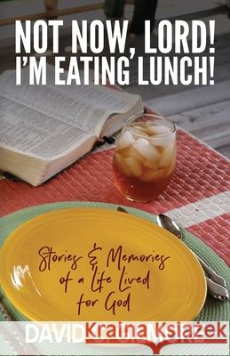 Not Now, Lord! I'm Eating Lunch!: Stories & Memories of a Life Lived for God David C. Gilmore 9781946730138
