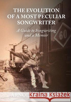 The Evolution of a Most Peculiar Songwriter: A Guide to Songwriting and a Memoir Arnold D. Cribari 9781946730329 Free Agent Press