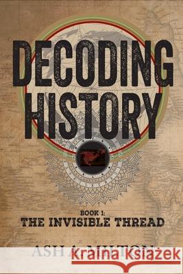 Decoding History: The Invisible Thread Ash A. Milton 9781946730367 Free Agent Press