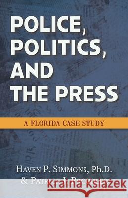 Police, Politics, and the Press: A Florida Case Study Patrick J. Proudler Haven P. Simmons 9781946754158 Copworld Press