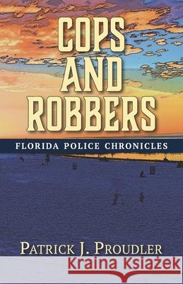 Cops and Robbers: Florida Police Chronicles Patrick J. Proudler 9781946754172