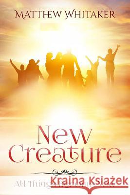 New Creature: All Things Become New Matthew Whitaker 9781946756527