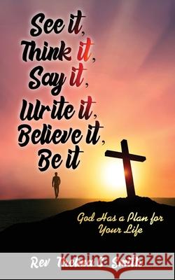 See It, Think It, Say It, Write It, Believe It, Be It: God Has A Plan For Your Life Thelma C. Smith 9781946756770