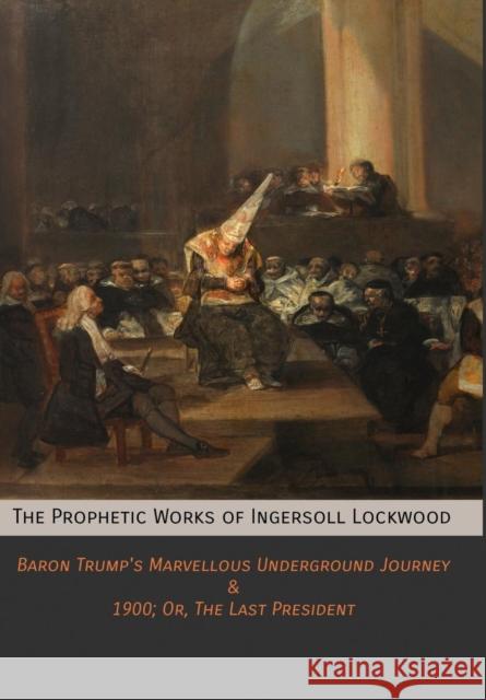 The Prophetic Works of Ingersoll Lockwood: Baron Trump's Marvellous Underground Journey & 1900; Or, The Last President Ingersoll Lockwood 9781946774132
