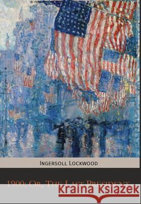 1900; Or, The Last President Lockwood, Ingersoll 9781946774194 Mockingbird Press