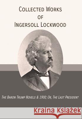 Collected Works of Ingersoll Lockwood: The Baron Trump Novels & 1900; Or, The Last President Lockwood, Ingersoll 9781946774224