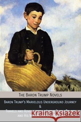 The Baron Trump Novels: Baron Trump's Marvelous Underground Journey & Travels and Adventures of Little Baron Trump and His Wonderful Dog Bulge Ingersoll Lockwood George Wharton Edwards Charles Howard Johnson 9781946774248