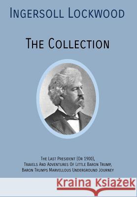 INGERSOLL LOCKWOOD The Collection: The Last President (Or 1900), Travels And Adventures Of Little Baron Trump, Baron Trumps? Marvellous Underground Jo Lockwood, Ingersoll 9781946774439 Quick Time Press