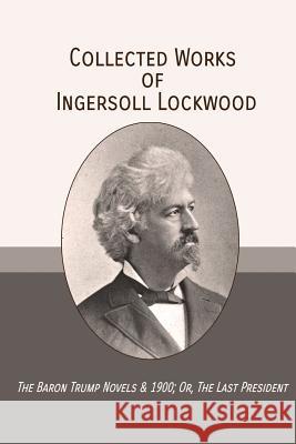 Collected Works of Ingersoll Lockwood: The Baron Trump Novels & 1900; Or, The Last President Lockwood, Ingersoll 9781946774460